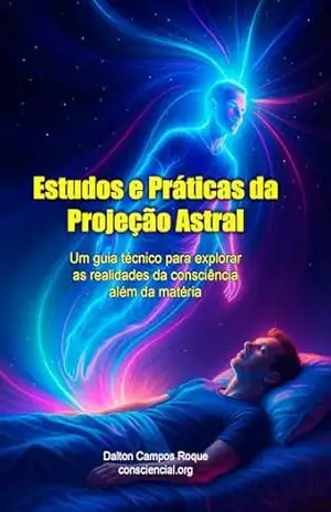 ESTUDOS E PRÁTICAS DE PROJEÇÃO ASTRAL: Um guia técnico para explorar as realidades da consciência além da matéria. Como sair do corpo com segurança – Dalton Roque