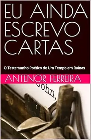 EU AINDA ESCREVO CARTAS: O Testemunho Poético de Um Tempo em Ruínas - ANTENOR FERREIRA