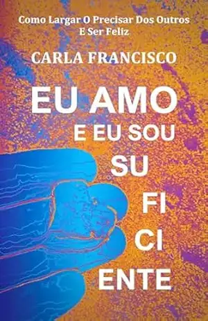 Eu Amo E Eu Sou Suficiente: Como Largar O Precisar Dos Outros E Ser Feliz - Carla Francisco