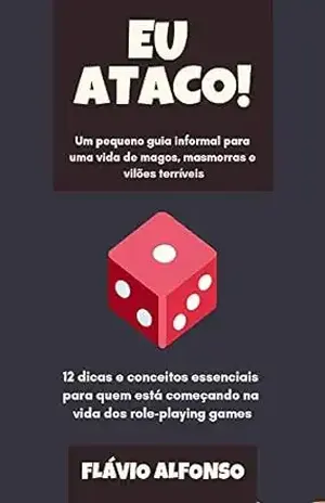 Eu Ataco! Um pequeno guia informal para uma vida de magos, masmorras e vilões terríveis: 12 dicas e conceitos essenciais para quem está começando na vida dos role–playing games – Flávio Alfonso