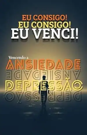 EU CONSIGO, EU CONSIGO, EU VENCI!: VENCENDO A ANSIEDADE E DEPRESSÃO – ALEXSANDRE SILVA