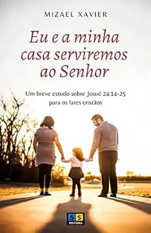 EU E A MINHA CASA SERVIREMOS AO SENHOR: Um breve estudo sobre Josué 24:14–25 para os lares cristãos – Mizael Xavier