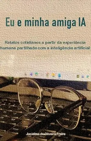 Eu e minha amiga IA: Relatos cotidianos a partir da experiência humana partilhada com a Inteligência Artificial – Jacielma de Oliveira Freire