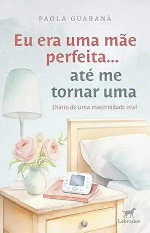 Eu era uma mãe perfeita… até me tornar uma: diário de uma maternidade real – Paola Guaraná