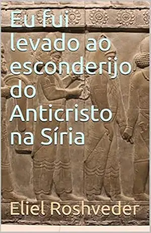 Eu fui levado ao esconderijo do Anticristo na Síria (SÉRIE DE SUSPENSE E TERROR Livro 95) – Eliel Roshveder