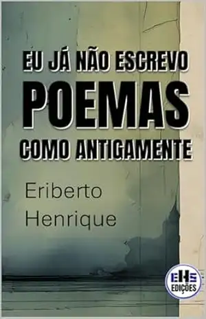 EU JÁ NÃO ESCREVO POEMAS COMO ANTIGAMENTE – ERIBERTO HENRIQUE