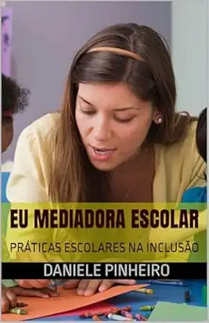 EU MEDIADORA ESCOLAR: PRÁTICAS ESCOLARES NA INCLUSÃO – DANIELE  PEREIRA