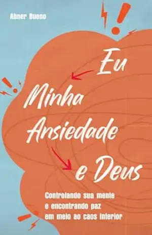 Eu, Minha Ansiedade e Deus: Controlando sua mente e encontrando paz em meio ao caos interior - Abner Bueno