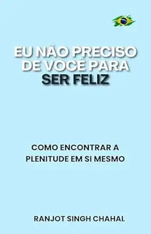 Eu Não Preciso de Você para Ser Feliz: Como Encontrar a Plenitude em Si Mesmo - Ranjot Singh Chahal