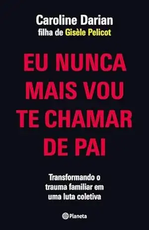 Eu nunca mais vou te chamar de pai: Pela filha de Gisèle Pelicot: Transformando o trauma familiar de Submissão Química em uma luta coletiva. - Caroline Darian