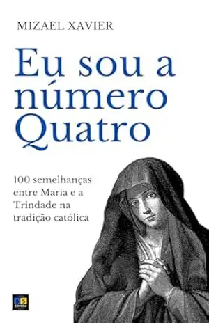 EU SOU A NÚMERO QUATRO: 100 semelhanças entre Maria e a Trindade na tradição católica – Mizael Xavier