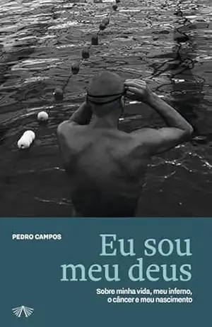 Eu sou meu deus: Sobre minha vida, meu inferno, o câncer e meu nascimento - Pedro Campos