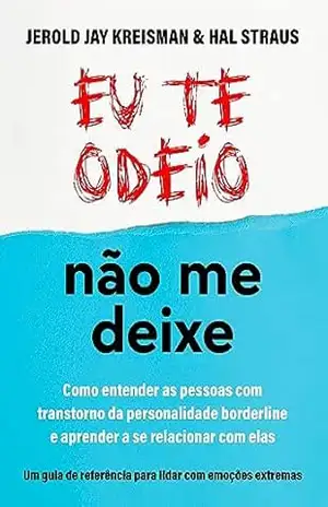 Eu te odeio – não me deixe: Como entender as pessoas com Transtorno da Personalidade Borderline e aprender a se relacionar com elas – Hal Straus