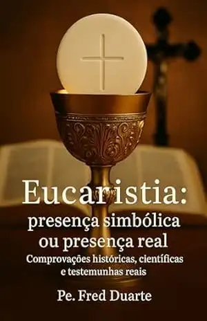 Eucaristia: presença simbólica ou presença real: Comprovações históricas, científicas e testemunhas reais – Pe. Fred Duarte