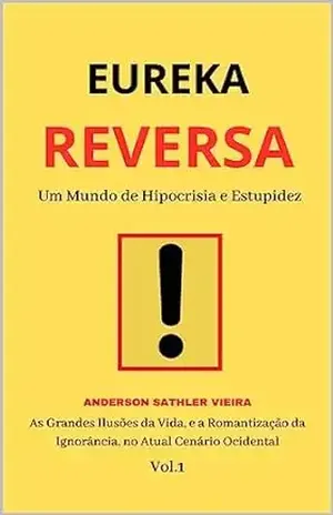 EUREKA REVERSA: Um Mundo de Hipocrisia e Estupidez As Grandes Ilusões da Vida, e a Romantização da Ignorância, no Atual Cenário Ocidental VOL.1 – Anderson Sathler Vieira