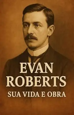 Evan Roberts – O Homem do Avivamento Galês: O homem por trás do Avivamento Galês e sua paixão pelo Espírito Santo – Nelson Henriques