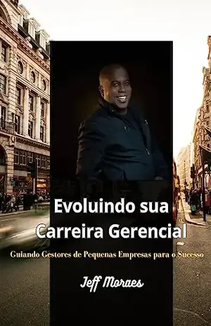 EVOLUINDO SUA CARREIRA GERENCIAL: Guiando gestores de pequenas empresas para o sucesso – Jeff Moraes