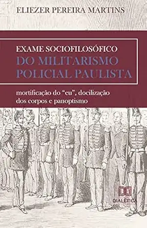 Exame sociofilosófico do militarismo policial paulista: mortificação do "eu", docilização dos corpos e panoptismo - Eliezer Pereira Martins