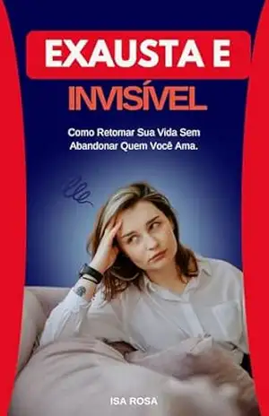 Exausta e Invisível: Descubra Como Romper o Ciclo da Sobrecarga e Recomeçar em Paz, Sem Culpa e Sem Abrir Mão de Quem Você Ama – ISABELLA  ROSA