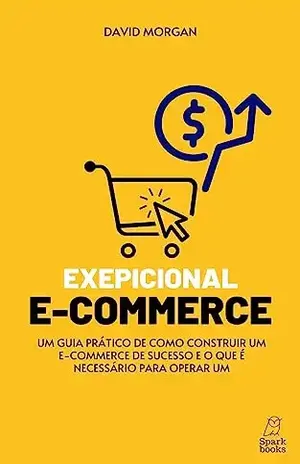 Exepcional e–commerce: Um guia prático de como construir um e–commerce de sucesso e o que é necessário para operar um - David  Morgan