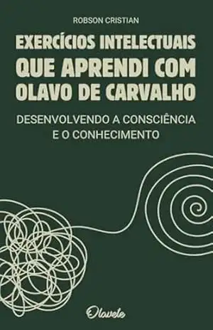 Exercícios Intelectuais que Aprendi com Olavo de Carvalho: Desenvolvendo a Consciência e o Conhecimento – Robson Cristian