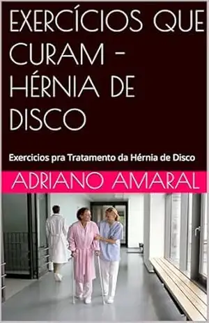 EXERCÍCIOS QUE CURAM – HÉRNIA DE DISCO: Exercicios pra Tratamento da Hérnia de Disco - ADRIANO AMARAL