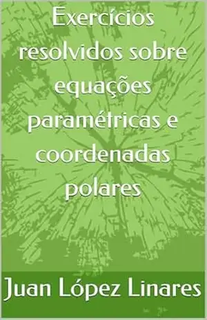 Exercícios resolvidos sobre equações paramétricas e coordenadas polares (Cálculo II FZEA USP) – Juan López Linares