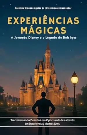 Experiências Mágicas | A Jornada Disney e o Legado de Bob Iger: Transformando desafios em oportunidades através de experiências memoráveis – Tarcisio  Ximenes Aguiar Jr.