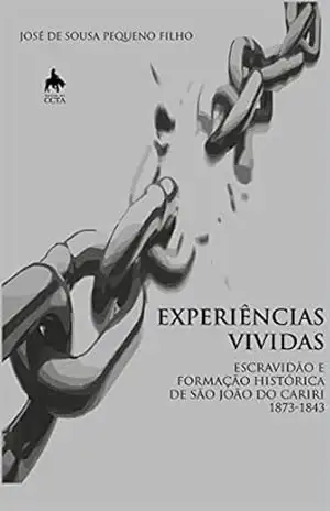 EXPERIÊNCIAS VIVIDAS ESCRAVIDÃO E FORMAÇÃO HISTÓRICA DE SÃO JOÃO DO CARIRI – 1783 – 1843 - José de Sousa Pequeno Filho