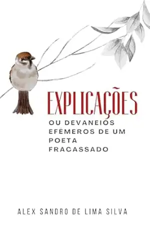 Explicações: ou devaneios efêmeros de um poeta fracassado - Alex Sandro de L. S.