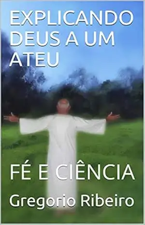 EXPLICANDO DEUS A UM ATEU: FÉ E CIÊNCIA – Gregorio Ribeiro