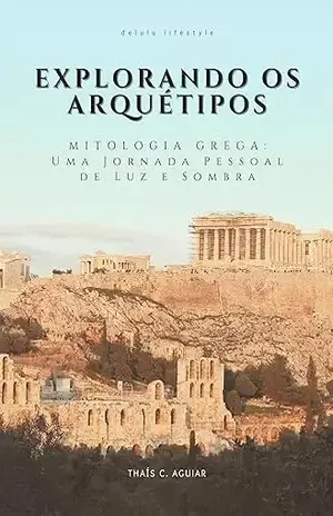 Explorando os Arquétipos: Mitologia Grega – Uma Jornada Pessoal de Luz e Sombra - Thaís C. Aguiar