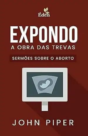 Expondo a Obra das Trevas: Sermões sobre o Aborto – John Piper