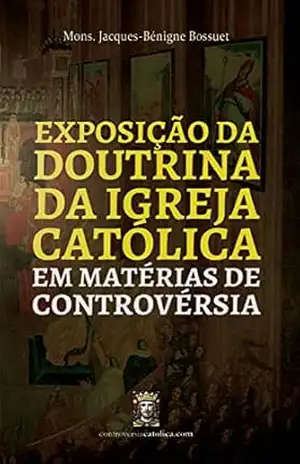 Exposição da Doutrina da Igreja Católica em Matérias de Controvérsia – Mons. Jacques-Bénigne Bossuet