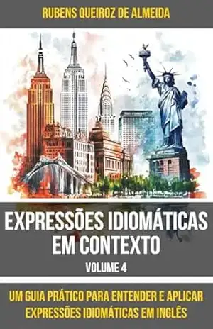 Expressões Idiomáticas em Contexto – Volume 4: Um Guia Prático para Entender e Aplicar Expressões Idiomáticas em Inglês – Rubens Queiroz de Almeida