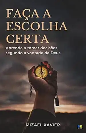 FAÇA A ESCOLHA CERTA!: Aprenda a tomar decisões segundo a vontade de Deus – Mizael Xavier