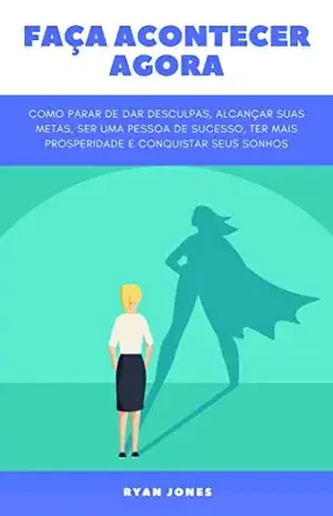 Faça Acontecer Agora: Como Parar De Dar Desculpas, Alcançar Suas Metas, Ser Uma Pessoa De Sucesso, Ter Mais Prosperidade E Conquistar Seus Sonhos - Ryan Jones