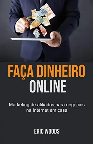 Faça dinheiro online: Marketing de afiliados para negócios na Internet em casa - Eric Woods