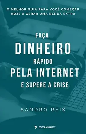 FAÇA DINHEIRO RÁPIDO PELA INTERNET E SUPERE A CRISE: O melhor guia para você começar HOJE a gerar uma renda extra - Sandro Reis