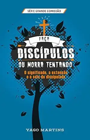 Faça discípulos ou morra tentando: O significado, a extensão e o selo do discipulado (A Grande Comissão é bem maior do que você imagina Livro 2) – Yago Martins