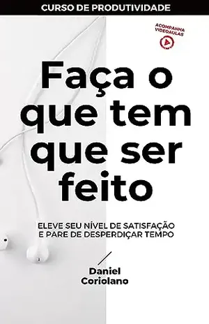 Faça o que tem que ser feito: Eleve seu nível de satisfação e pare de desperdiçar tempo (+ AULAS EM VÍDEOS) (Finanças, Gestão & Carreira Médica) - Daniel Coriolano