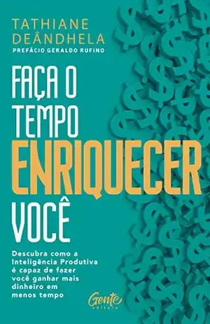 Faça o tempo enriquecer você: Descubra como a Inteligência Produtiva é capaz de fazer você ganhar mais dinheiro em menos tempo - Tathiane Deândhela