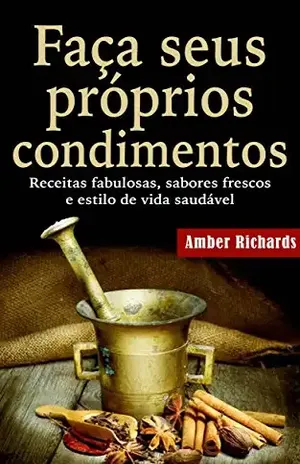 Faça seus próprios condimentos – Receitas fabulosas, sabores frescos e estilo de vida saudável – Amber Richards
