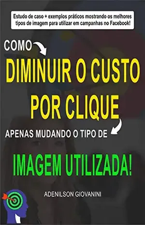 Facebook: como diminuir o custo por clique apenas mudando o tipo de imagem utilizada: Estudos de caso + exemplos práticos mostrando os melhores tipos de imagem para utilizar em campanhas no Facebook! – Adenilson Giovanini