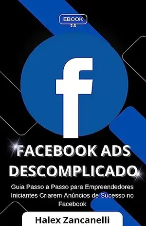 Facebook Ads Descomplicado: Guia Passo a Passo para Empreendedores Iniciantes Criarem Anúncios de Sucesso no Facebook - Halex Zancanelli