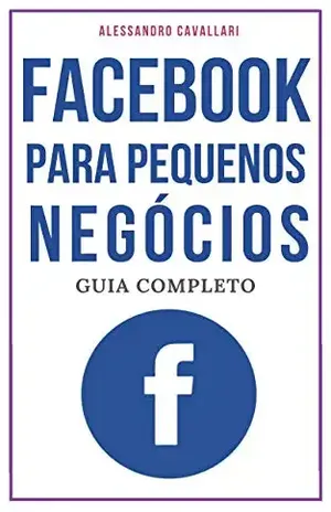 Facebook para pequenos negócios: Guia completo sobre Facebook para pequenas empresas e profissionais liberais. Tudo sobre como gerar negócios a partir da maior rede social do mundo. - Alessandro Cavallari