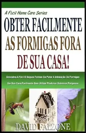 FACILMENTE OBTER AS FORMIGAS FORA DE CASA: Descubra O Seguro E Fácil Maneira De Parar A Infestação De Formigas Em Sua Casa Facilmente Sem Usar Produtos … Perigosos (A Fácil Home Care Série Livro 1) – David Falzone