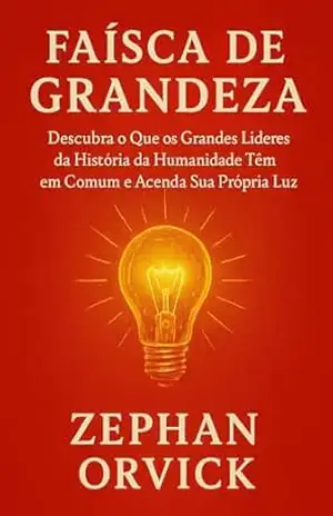 Faísca de Grandeza: Descubra o Que os Grandes Líderes da História da Humanidade Têm em Comum e Acenda Sua Própria Luz – Zephan  Orvick