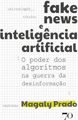 Fake News e Inteligência Artificial: O poder dos algoritmos na guerra da desinformação – Magaly Prado
