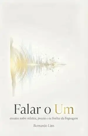 Falar o Um: ensaios sobre mística, poesia e os limites da linguagem – Bernardo Lins